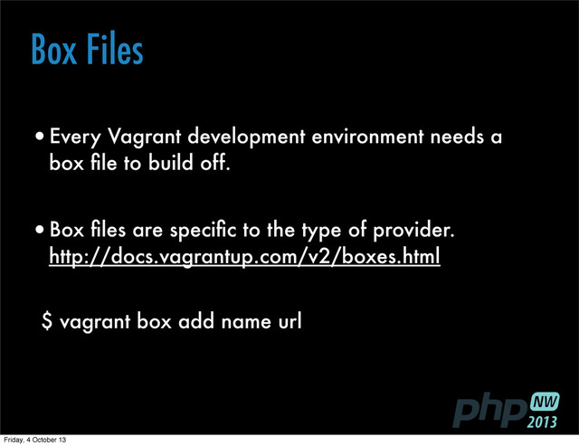 Box Files
•Every Vagrant development environment needs a
box ﬁle to build off.
•Box ﬁles are speciﬁc to the type of provider.
http://docs.vagrantup.com/v2/boxes.html
$ vagrant box add name url
Friday, 4 October 13
