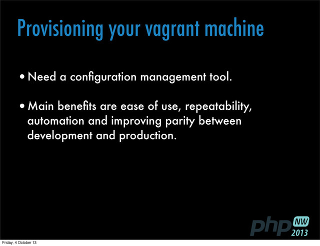 Provisioning your vagrant machine
•Need a conﬁguration management tool.
•Main beneﬁts are ease of use, repeatability,
automation and improving parity between
development and production.
Friday, 4 October 13
