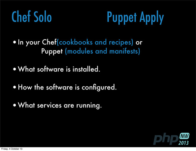 •In your Chef(cookbooks and recipes) or
Puppet (modules and manifests)
•What software is installed.
•How the software is conﬁgured.
•What services are running.
Chef Solo Puppet Apply
Friday, 4 October 13
