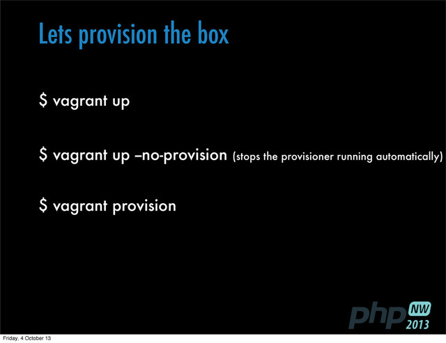 $ vagrant up
$ vagrant up --no-provision (stops the provisioner running automatically)
$ vagrant provision
Lets provision the box
Friday, 4 October 13
