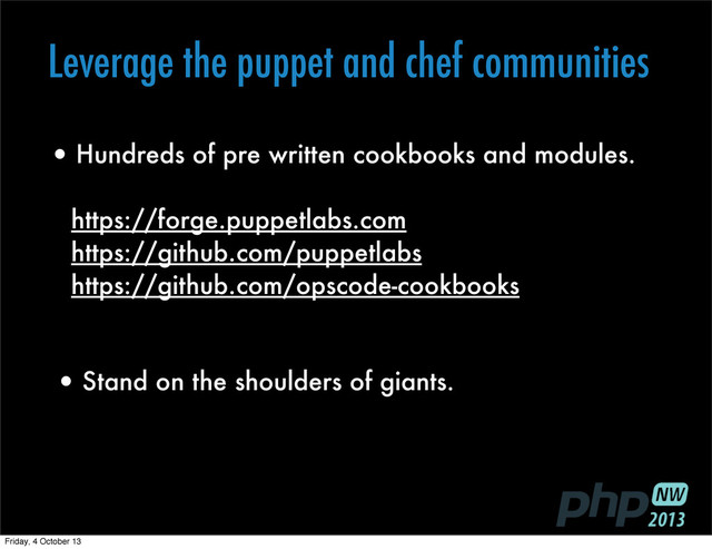 Leverage the puppet and chef communities
•Stand on the shoulders of giants.
•Hundreds of pre written cookbooks and modules.
https://forge.puppetlabs.com
https://github.com/puppetlabs
https://github.com/opscode-cookbooks
Friday, 4 October 13
