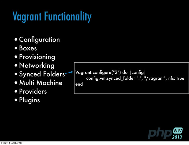 Vagrant Functionality
•Conﬁguration
•Boxes
•Provisioning
•Networking
•Synced Folders
•Multi Machine
•Providers
•Plugins
Vagrant.conﬁgure("2") do |conﬁg|
conﬁg.vm.synced_folder ".", "/vagrant", nfs: true
end
Friday, 4 October 13
