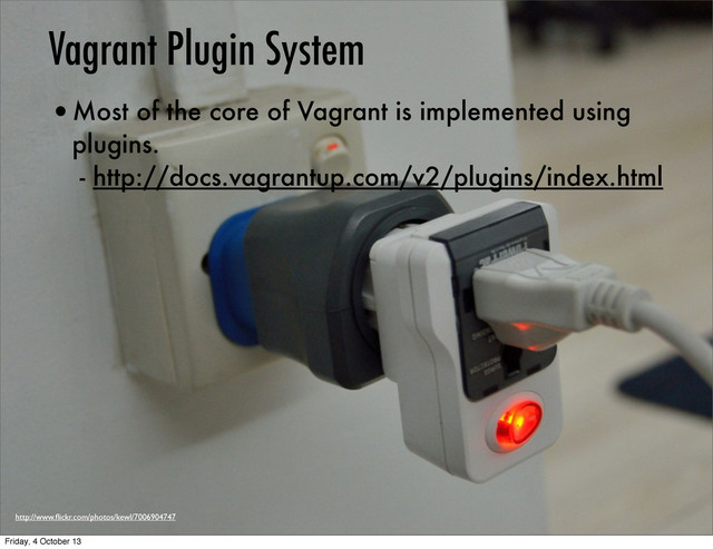 http://www.ﬂickr.com/photos/kewl/7006904747
Vagrant Plugin System
•Most of the core of Vagrant is implemented using
plugins.
- http://docs.vagrantup.com/v2/plugins/index.html
Friday, 4 October 13
