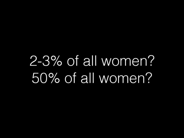 2-3% of all women?
50% of all women?
