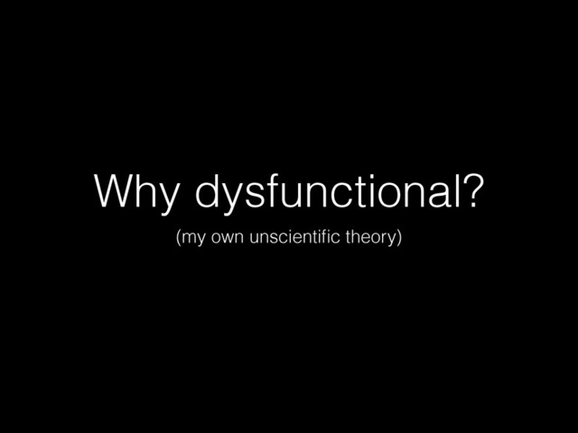 Why dysfunctional?
(my own unscientiﬁc theory)
