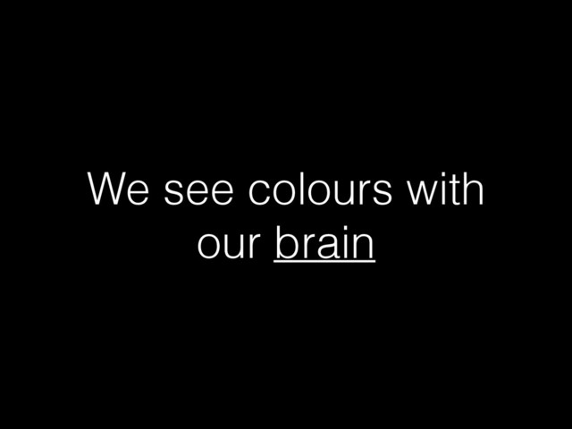 We see colours with
our brain
