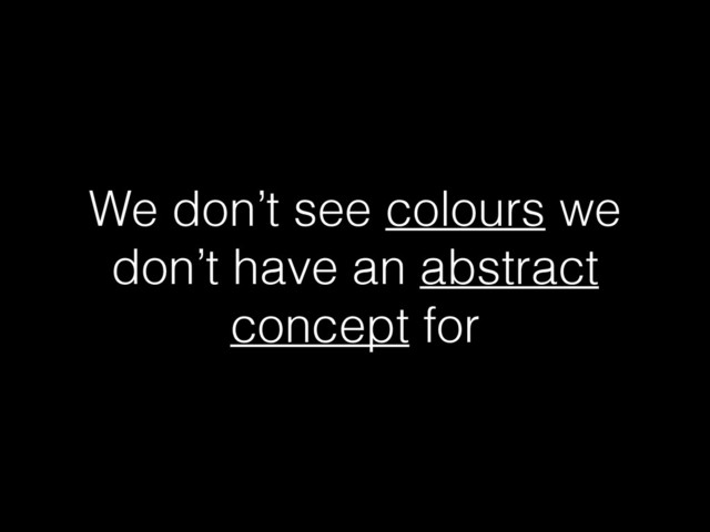 We don’t see colours we
don’t have an abstract
concept for

