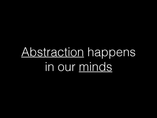 Abstraction happens
in our minds
