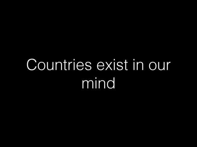 Countries exist in our
mind
