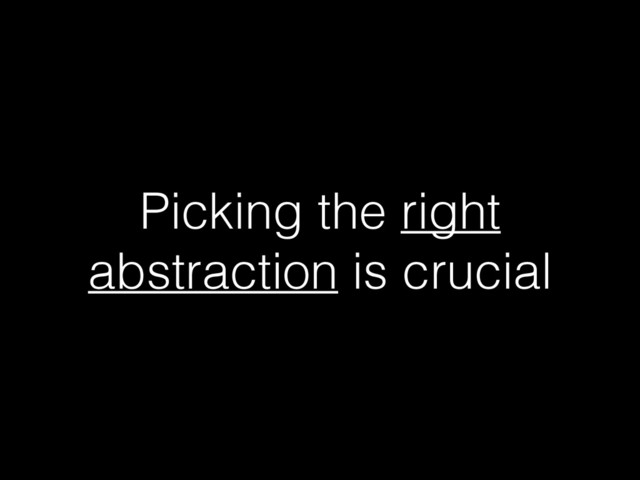 Picking the right
abstraction is crucial
