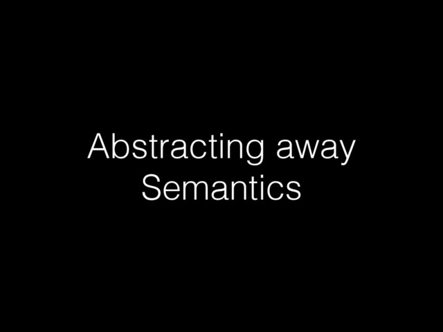 Abstracting away
Semantics
