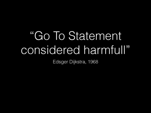 “Go To Statement
considered harmfull”
Edsger Dijkstra, 1968
