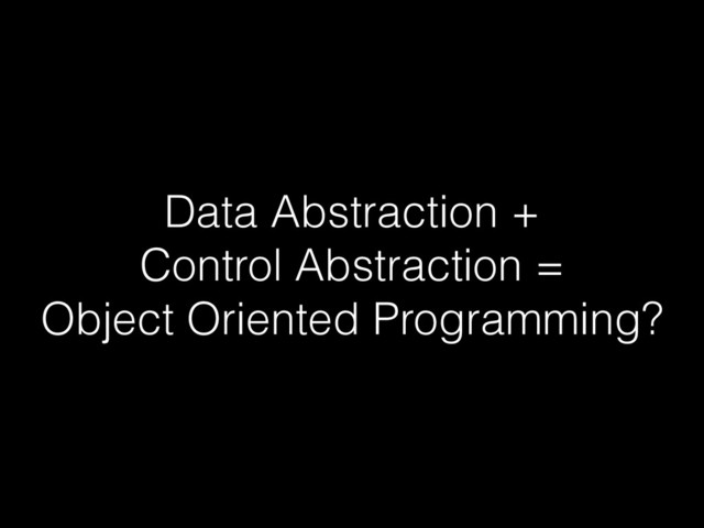 Data Abstraction +
Control Abstraction =
Object Oriented Programming?
