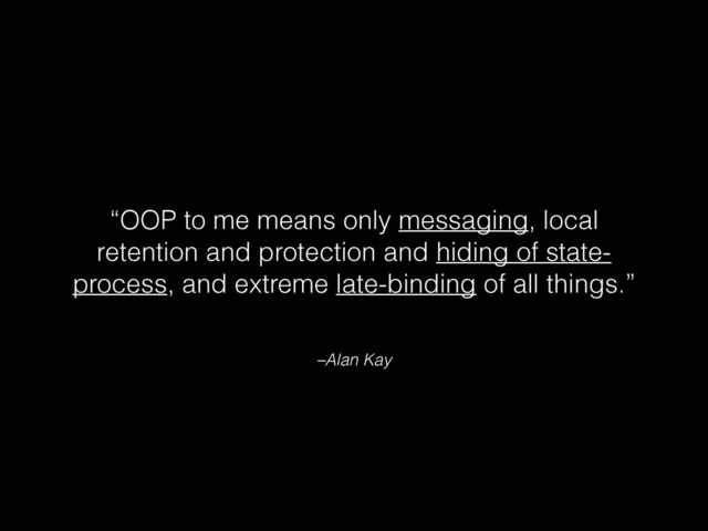 –Alan Kay
“OOP to me means only messaging, local
retention and protection and hiding of state-
process, and extreme late-binding of all things.”
