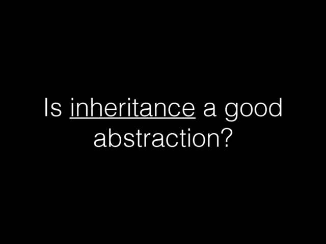 Is inheritance a good
abstraction?
