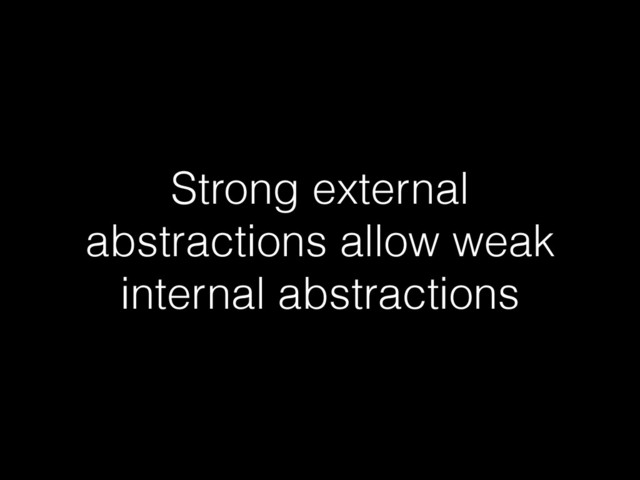 Strong external
abstractions allow weak
internal abstractions
