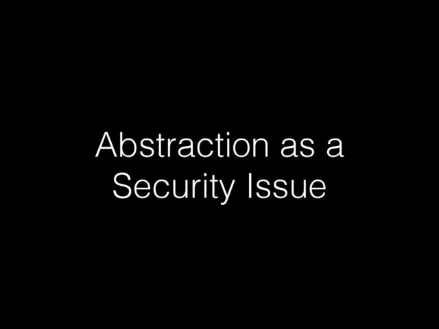 Abstraction as a
Security Issue

