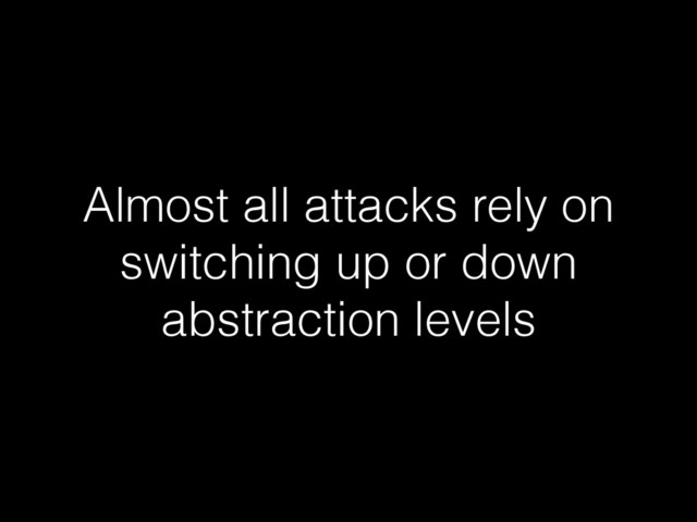 Almost all attacks rely on
switching up or down
abstraction levels
