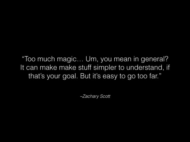 –Zachary Scott
“Too much magic… Um, you mean in general?
It can make make stuff simpler to understand, if
that’s your goal. But it’s easy to go too far.”

