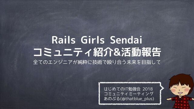 Rails Girls Sendai
コミュニティ紹介&活動報告
全てのエンジニアが純粋に技術で殴り合う未来を目指して
はじめてのIT勉強会 2018
コミュニティミーティング
あのぶる(@thatblue_plus)
