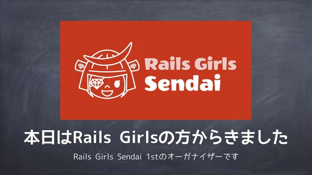 本日はRails Girlsの方からきました
Rails Girls Sendai 1stのオーガナイザーです
