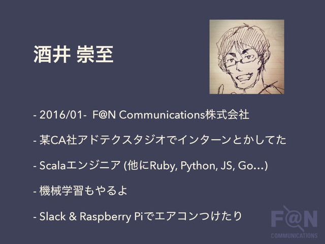 ञҪ ਸࢸ
- 2016/01- F@N Communicationsגࣜձࣾ
- ๭CAࣾΞυςΫελδΦͰΠϯλʔϯͱ͔ͯͨ͠
- ScalaΤϯδχΞ (ଞʹRuby, Python, JS, Go…)
- ػցֶश΋΍ΔΑ
- Slack & Raspberry PiͰΤΞίϯ͚ͭͨΓ
