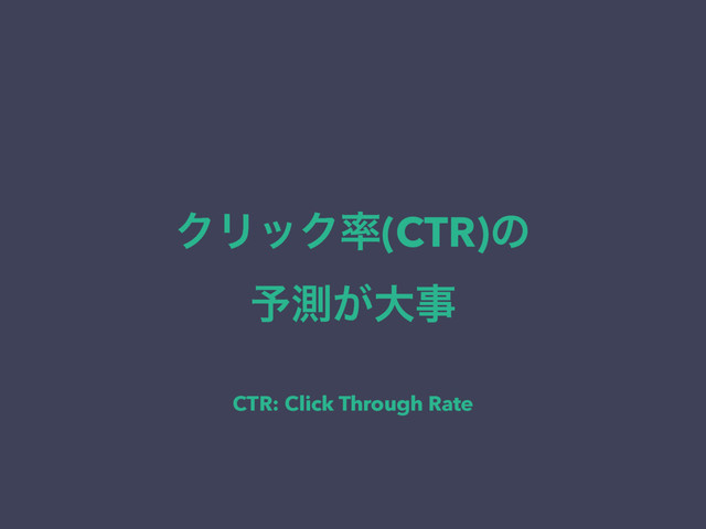 ΫϦοΫ཰(CTR)ͷ 
༧ଌ͕େࣄ
CTR: Click Through Rate
