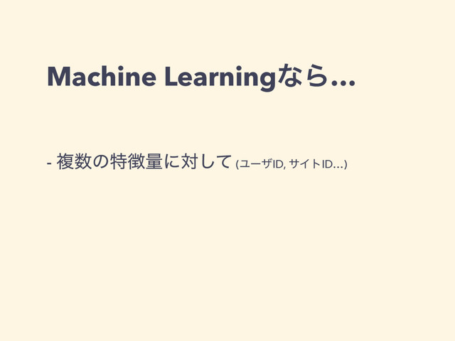 Machine LearningͳΒ…
- ෳ਺ͷಛ௃ྔʹରͯ͠ (ϢʔβID, αΠτID…)
