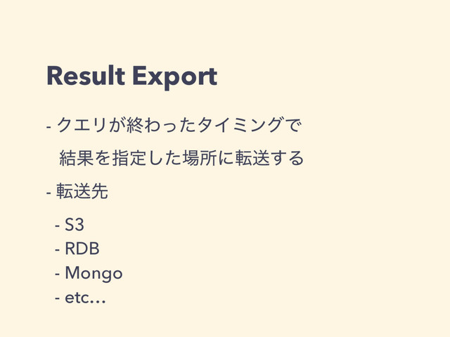Result Export
- ΫΤϦ͕ऴΘͬͨλΠϛϯάͰ 
݁ՌΛࢦఆͨ͠৔ॴʹసૹ͢Δ
- సૹઌ
- S3
- RDB
- Mongo
- etc…

