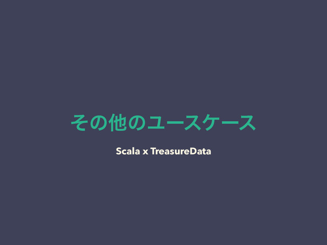 ͦͷଞͷϢʔεέʔε
Scala x TreasureData
