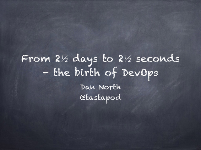 From 2½ days to 2½ seconds
- the birth of DevOps
Dan North
@tastapod
