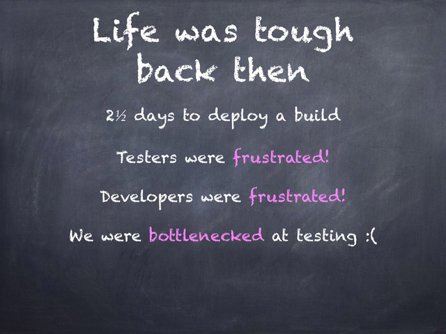 Life was tough
back then
2½ days to deploy a build
Testers were frustrated!
Developers were frustrated!
We were bottlenecked at testing :(
