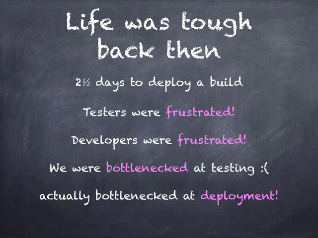 Life was tough
back then
2½ days to deploy a build
Testers were frustrated!
Developers were frustrated!
We were bottlenecked at testing :(
actually bottlenecked at deployment!
