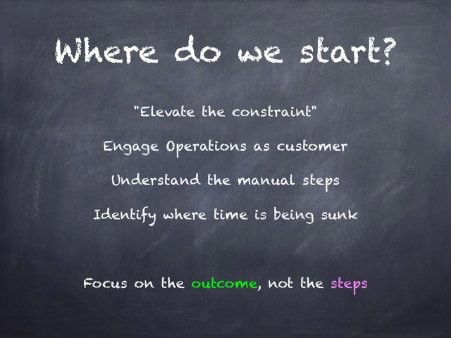 Where do we start?
"Elevate the constraint"
Engage Operations as customer
Understand the manual steps
Identify where time is being sunk
Focus on the outcome, not the steps
