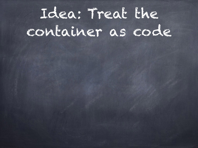 Idea: Treat the
container as code
