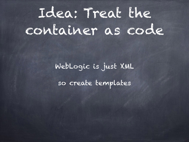 Idea: Treat the
container as code
WebLogic is just XML
so create templates
