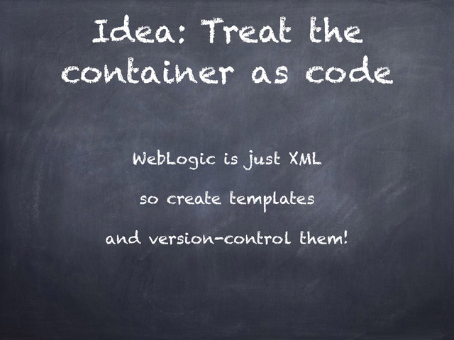 Idea: Treat the
container as code
WebLogic is just XML
so create templates
and version-control them!
