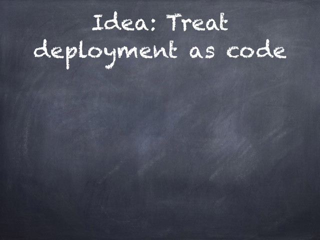 Idea: Treat
deployment as code
