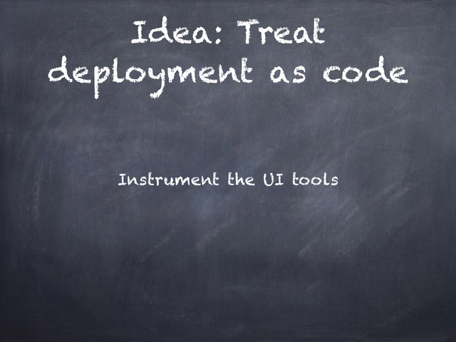 Idea: Treat
deployment as code
Instrument the UI tools
