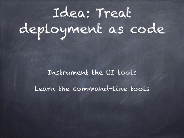 Idea: Treat
deployment as code
Instrument the UI tools
Learn the command-line tools
