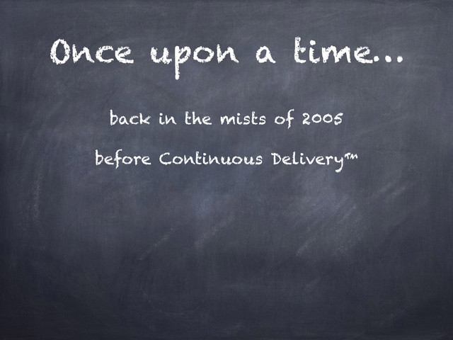 Once upon a time…
back in the mists of 2005
before Continuous Delivery™
