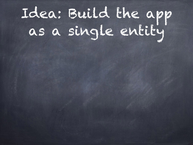 Idea: Build the app
as a single entity
