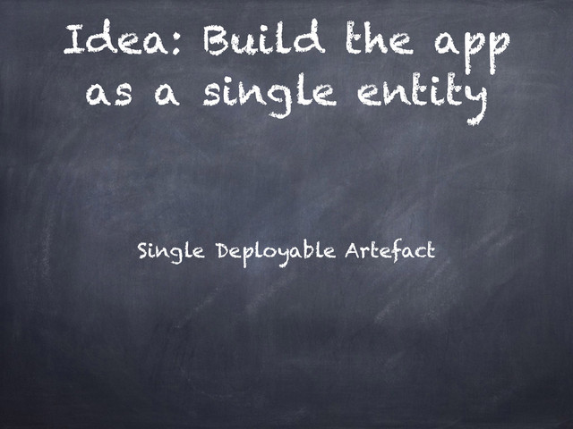 Idea: Build the app
as a single entity
Single Deployable Artefact
