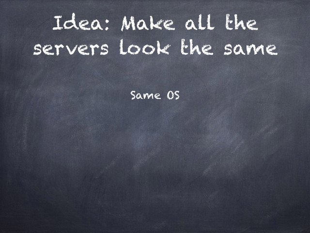 Idea: Make all the
servers look the same
Same OS
