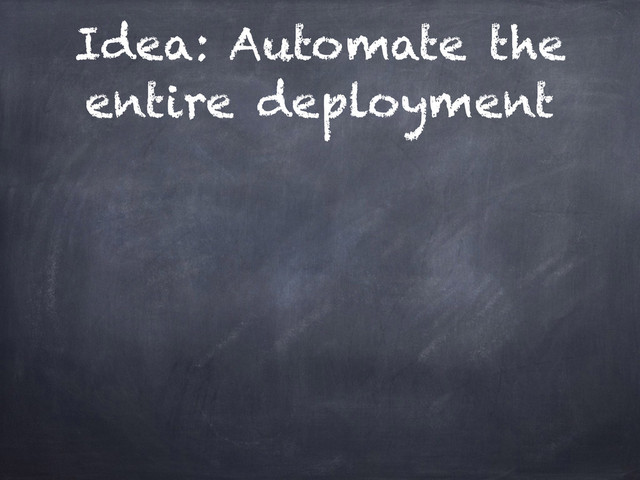 Idea: Automate the
entire deployment
