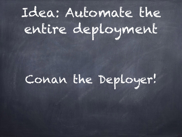 Idea: Automate the
entire deployment
Conan the Deployer!
