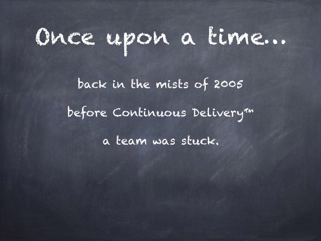 Once upon a time…
back in the mists of 2005
before Continuous Delivery™
a team was stuck.
