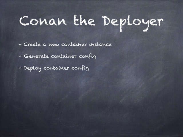 Conan the Deployer
- Create a new container instance
- Generate container config
- Deploy container config
