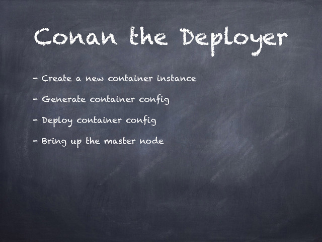 Conan the Deployer
- Create a new container instance
- Generate container config
- Deploy container config
- Bring up the master node
