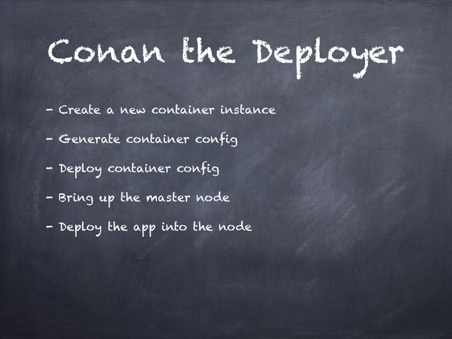 Conan the Deployer
- Create a new container instance
- Generate container config
- Deploy container config
- Bring up the master node
- Deploy the app into the node
